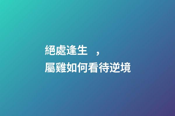 絕處逢生，屬雞如何看待逆境